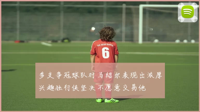 多支争冠球队对马绍尔表现出浓厚兴趣独行侠坚决不愿意交易他