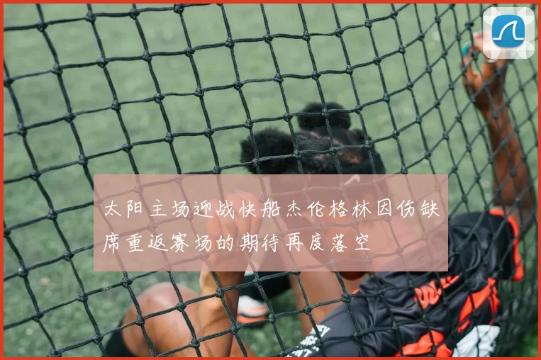 太阳主场迎战快船杰伦格林因伤缺席重返赛场的期待再度落空