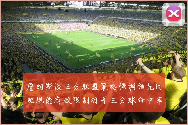 詹姆斯谈三分联盟策略强调领先时犯规能有效限制对手三分球命中率