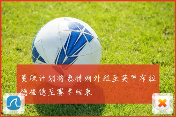曼联计划将惠特利外租至英甲布拉德福德至赛季结束