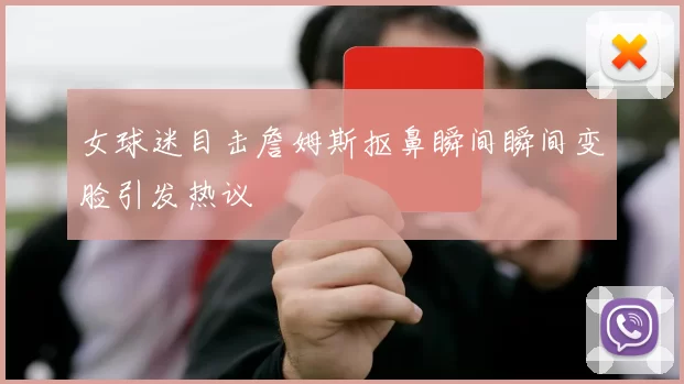 女球迷目击詹姆斯抠鼻瞬间瞬间变脸引发热议