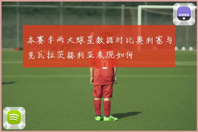 本赛季两大球星数据对比奥利塞与克瓦拉茨赫利亚表现如何