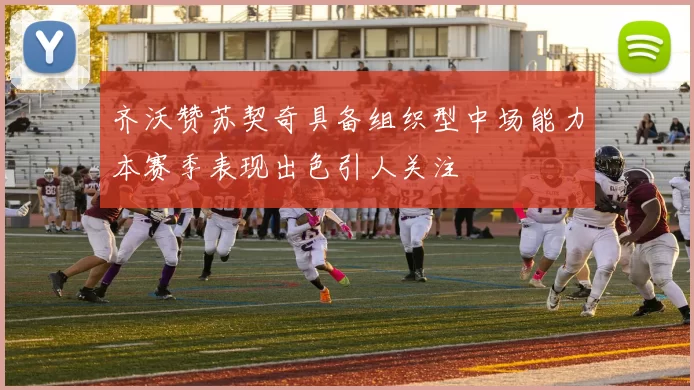 齐沃赞苏契奇具备组织型中场能力本赛季表现出色引人关注