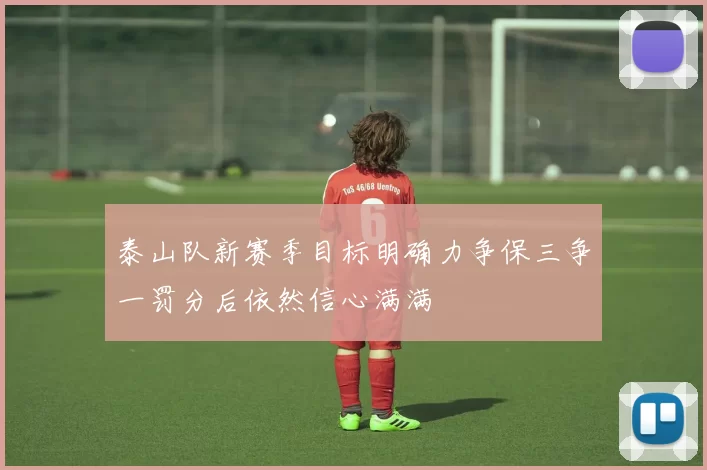 泰山队新赛季目标明确力争保三争一罚分后依然信心满满