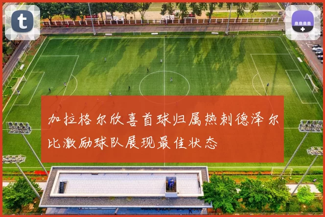加拉格尔欣喜首球归属热刺德泽尔比激励球队展现最佳状态