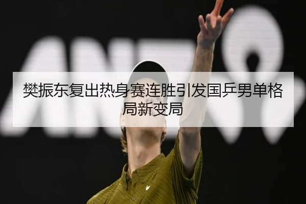 樊振东复出热身赛连胜引发国乒男单格局新变局